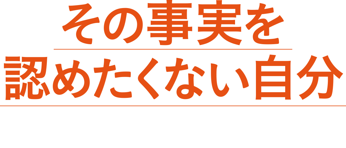 その事実を認めたくない自分がいませんか？